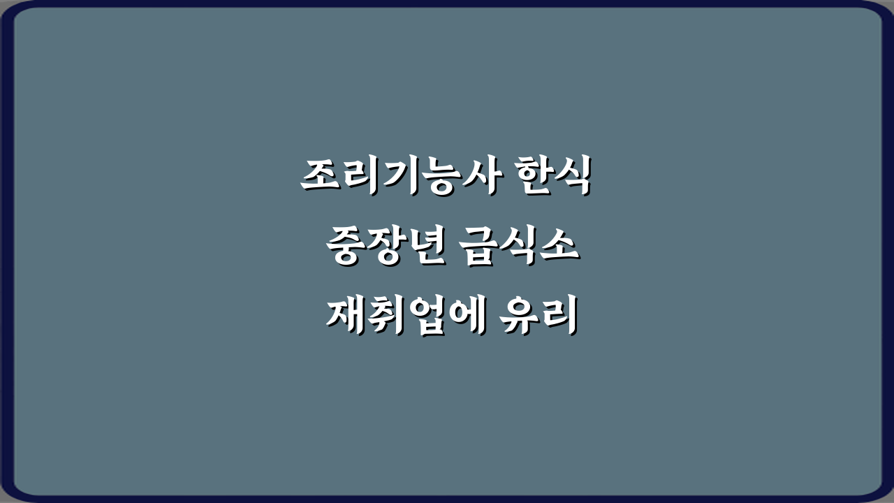 조리기능사 한식 중장년 급식소 재취업에 유리한 이유 3가지 핵심