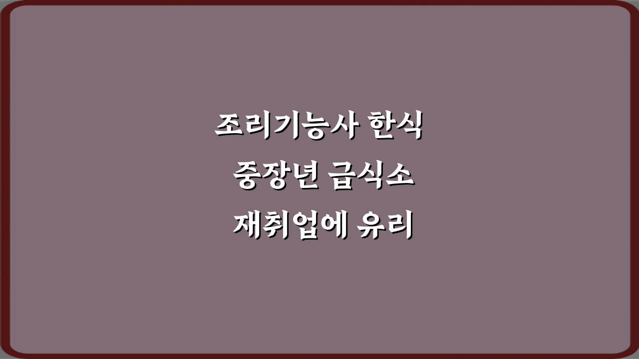 조리기능사 한식 중장년 급식소 재취업에 유리한 이유 3가지 핵심