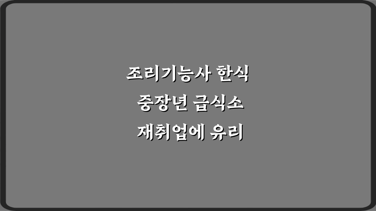 조리기능사 한식 중장년 급식소 재취업에 유리한 이유 3가지 핵심