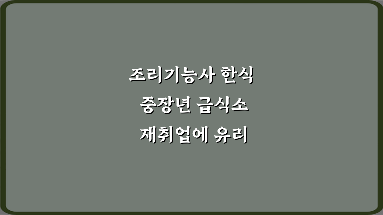 조리기능사 한식 중장년 급식소 재취업에 유리한 이유 3가지 핵심