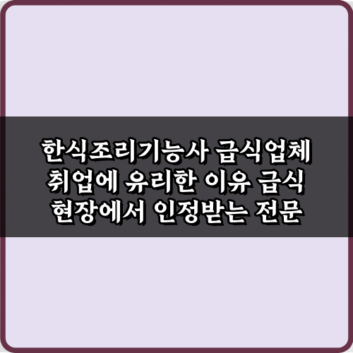 급식 취업 가이드: 한식조리기능사 급식업체 취업에 유리한 이유 3가지