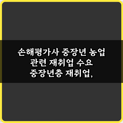 손해평가사 중장년 농업 관련 재취업 수요, 5가지 성공 전략