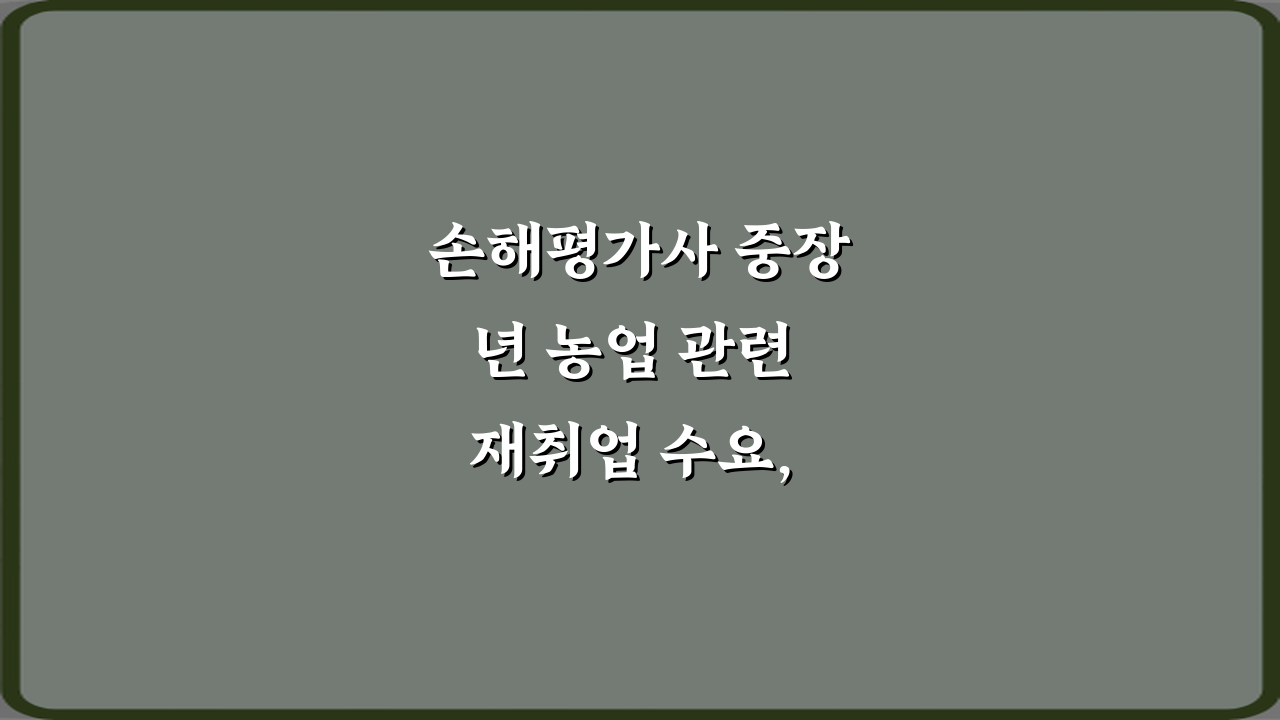 손해평가사 중장년 농업 관련 재취업 수요, 5가지 성공 전략