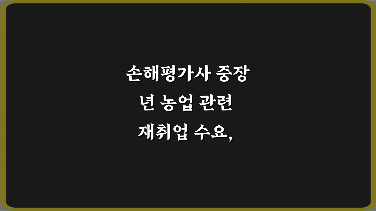 손해평가사 중장년 농업 관련 재취업 수요, 5가지 성공 전략