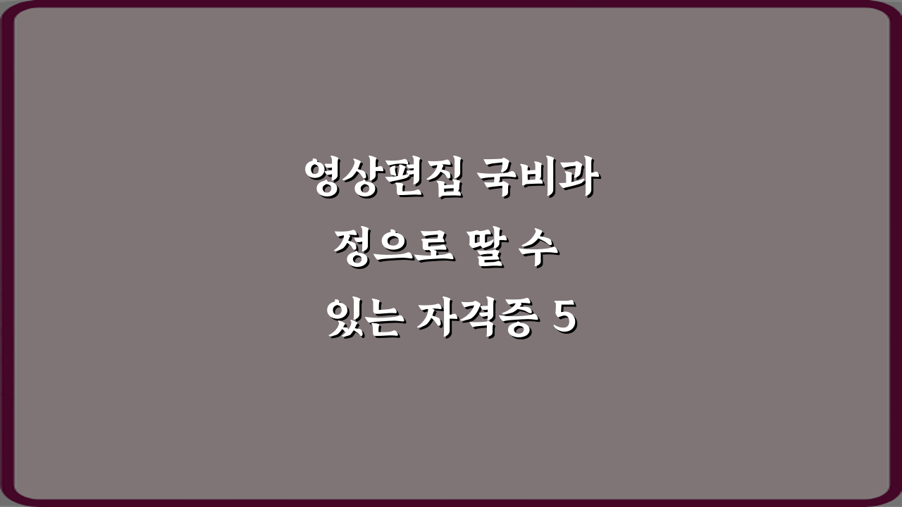 영상편집 국비과정으로 딸 수 있는 자격증 5가지 총정리 가이드