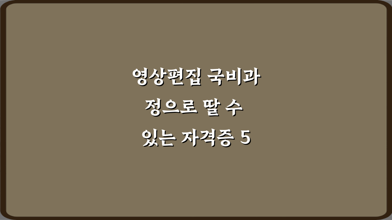 영상편집 국비과정으로 딸 수 있는 자격증 5가지 총정리 가이드