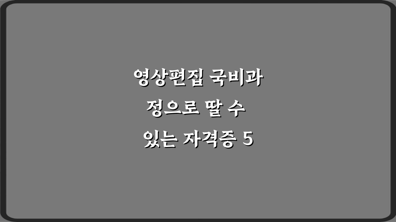 영상편집 국비과정으로 딸 수 있는 자격증 5가지 총정리 가이드