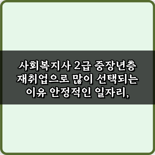 사회복지사 2급 중장년층 재취업으로 많이 선택되는 이유 5가지