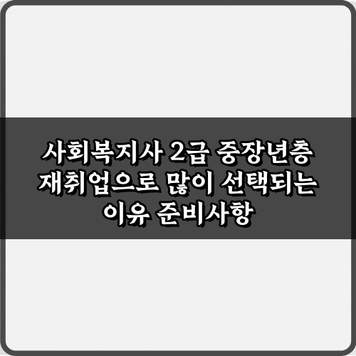 사회복지사 2급 중장년층 재취업으로 많이 선택되는 이유 5가지