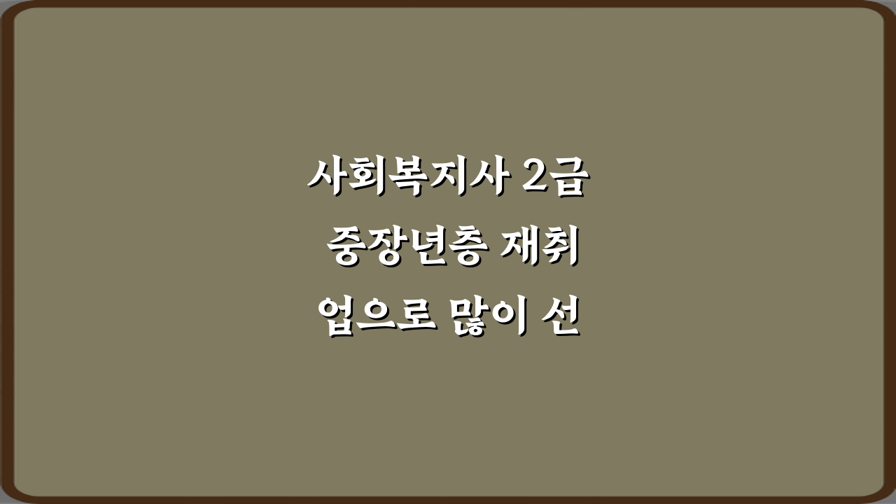 사회복지사 2급 중장년층 재취업으로 많이 선택되는 이유 5가지