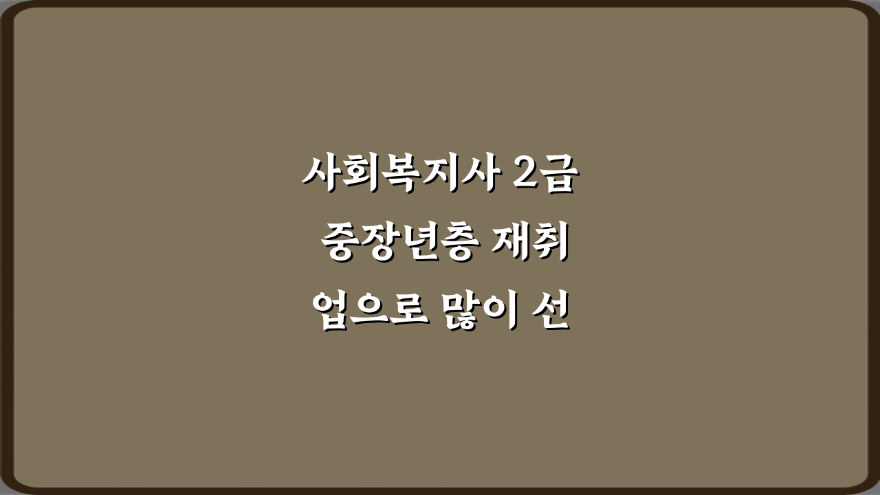 사회복지사 2급 중장년층 재취업으로 많이 선택되는 이유 5가지