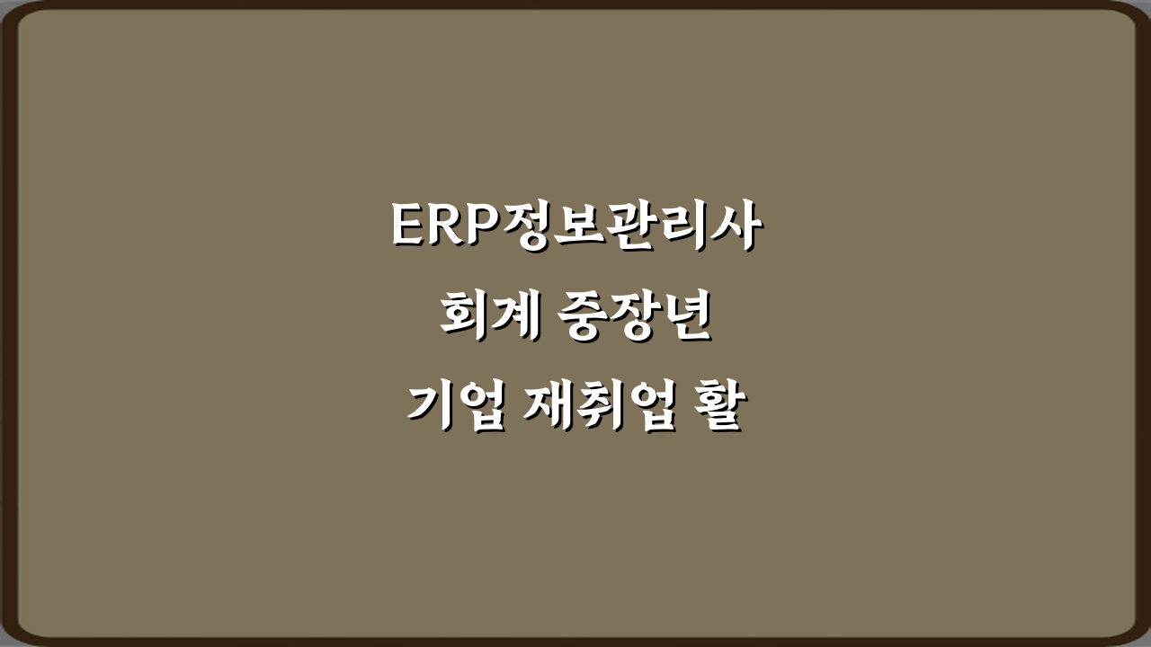ERP정보관리사 회계 중장년 기업 재취업 활용도 5대 비법